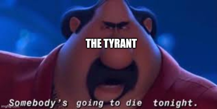 Somebody's Going To Die Tonight | THE TYRANT | image tagged in somebody's going to die tonight | made w/ Imgflip meme maker