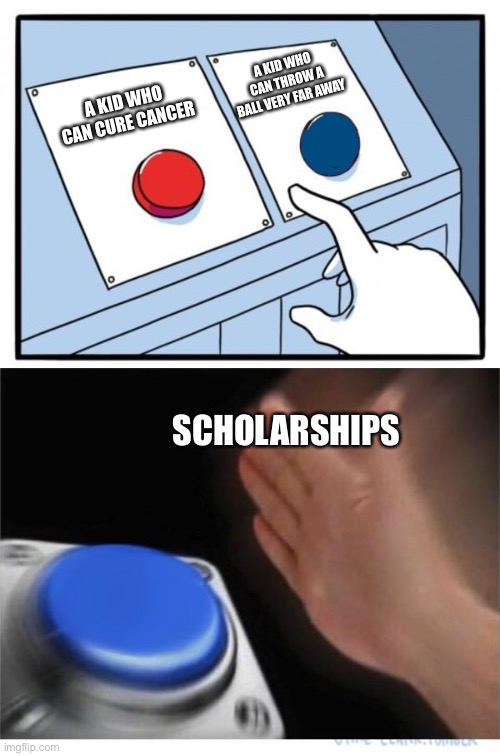 two buttons 1 blue | A KID WHO CAN THROW A BALL VERY FAR AWAY; A KID WHO CAN CURE CANCER; SCHOLARSHIPS | image tagged in two buttons 1 blue,memes,funny | made w/ Imgflip meme maker