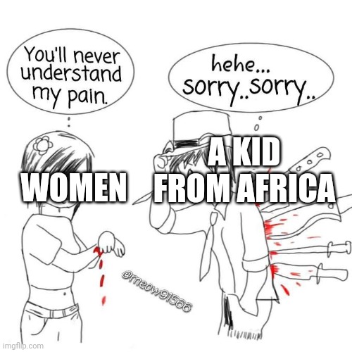 You'll never understand my pain | A KID FROM AFRICA; WOMEN | image tagged in you'll never understand my pain | made w/ Imgflip meme maker