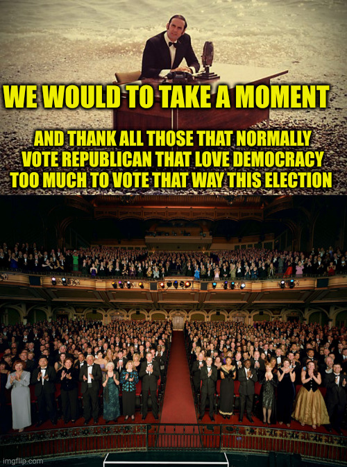 I understand how hard it can be to go against your base instinct, but America dies under maga politicians | WE WOULD TO TAKE A MOMENT; AND THANK ALL THOSE THAT NORMALLY VOTE REPUBLICAN THAT LOVE DEMOCRACY TOO MUCH TO VOTE THAT WAY THIS ELECTION | image tagged in and now for something completely different,standing ovation | made w/ Imgflip meme maker