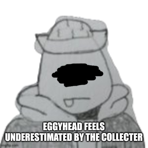 Probably just because he's mad tho | EGGYHEAD FEELS UNDERESTIMATED BY THE COLLECTER | image tagged in eggyhead 2 | made w/ Imgflip meme maker