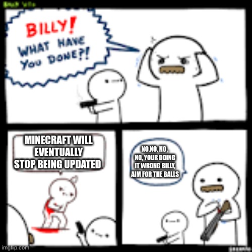 Billy what have you done | MINECRAFT WILL EVENTUALLY STOP BEING UPDATED; NO,NO, NO , NO, YOUR DOING IT WRONG BILLY, AIM FOR THE BALLS | image tagged in billy what have you done | made w/ Imgflip meme maker