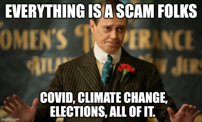 It's all a scam | EVERYTHING IS A SCAM FOLKS; COVID, CLIMATE CHANGE, ELECTIONS, ALL OF IT. | image tagged in nucky | made w/ Imgflip meme maker