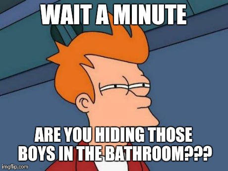 Futurama Fry | WAIT A MINUTE ARE YOU HIDING THOSE BOYS IN THE BATHROOM??? | image tagged in memes,futurama fry | made w/ Imgflip meme maker