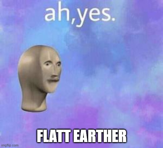 Ah yes | FLATT EARTHER | image tagged in ah yes | made w/ Imgflip meme maker
