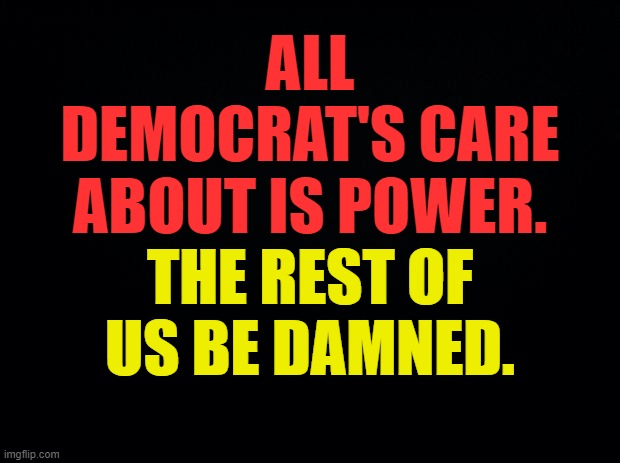 Stated Skimpily | ALL DEMOCRAT'S CARE ABOUT IS POWER. THE REST OF US BE DAMNED. | image tagged in memes,politics,democrats,care,power,thanks for nothing | made w/ Imgflip meme maker