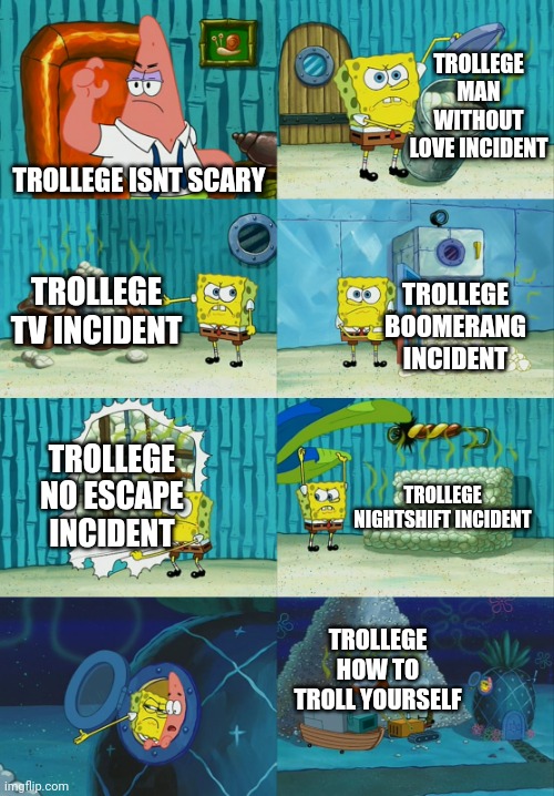 Spongebob diapers meme | TROLLEGE MAN WITHOUT LOVE INCIDENT; TROLLEGE ISNT SCARY; TROLLEGE TV INCIDENT; TROLLEGE BOOMERANG INCIDENT; TROLLEGE NO ESCAPE INCIDENT; TROLLEGE NIGHTSHIFT INCIDENT; TROLLEGE HOW TO TROLL YOURSELF | image tagged in spongebob diapers meme | made w/ Imgflip meme maker