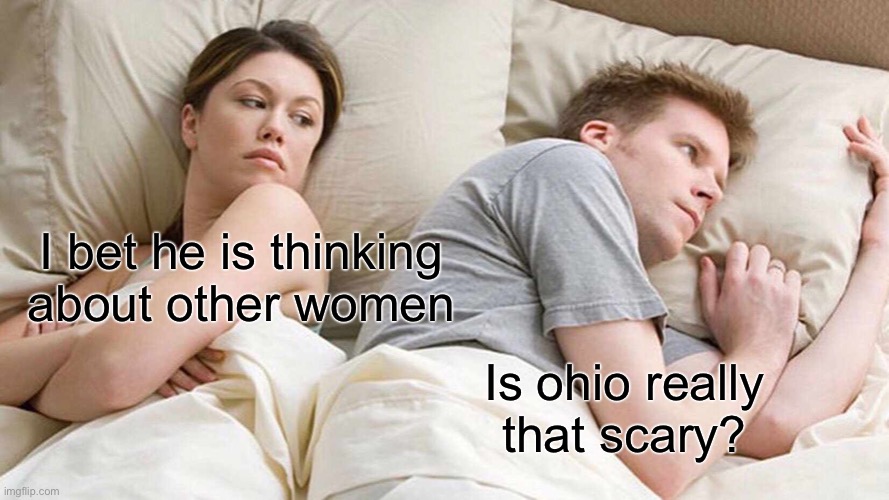 I Bet He's Thinking About Other Women | I bet he is thinking about other women; Is Ohio really that scary? | image tagged in memes,i bet he's thinking about other women | made w/ Imgflip meme maker