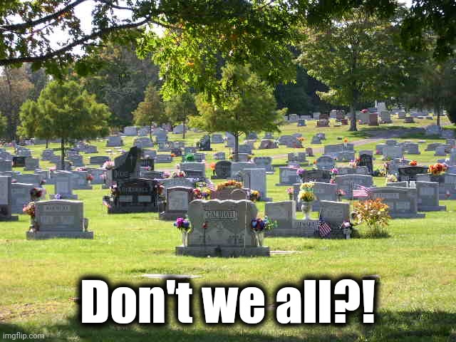 cemetery | Don't we all?! | image tagged in cemetery | made w/ Imgflip meme maker