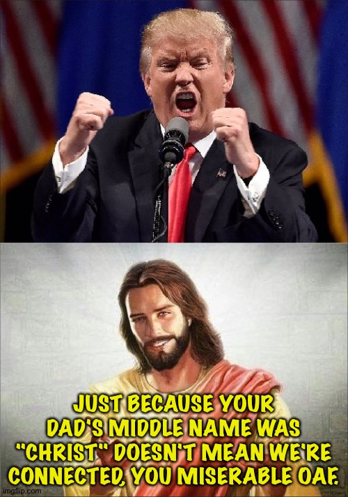 One of those people even Jesus has a hard time dealing with. | JUST BECAUSE YOUR DAD'S MIDDLE NAME WAS "CHRIST" DOESN'T MEAN WE'RE CONNECTED, YOU MISERABLE OAF. | image tagged in trump jesus | made w/ Imgflip meme maker