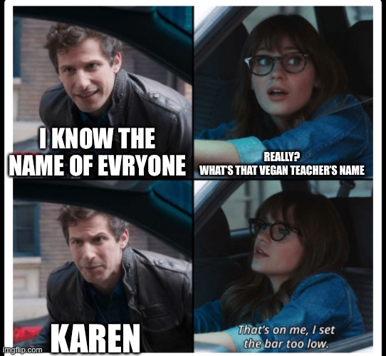 Brooklyn 99 Set the bar too low | REALLY?
WHAT’S THAT VEGAN TEACHER’S NAME; I KNOW THE NAME OF EVRYONE; KAREN | image tagged in brooklyn 99 set the bar too low | made w/ Imgflip meme maker