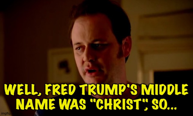 Jake from state farm | WELL, FRED TRUMP'S MIDDLE NAME WAS "CHRIST", SO... | image tagged in jake from state farm | made w/ Imgflip meme maker