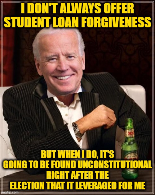 The Leftoids Fell for It Again, Hook, Line and Sinker (Democrat Playbook 101) | I DON'T ALWAYS OFFER STUDENT LOAN FORGIVENESS; BUT WHEN I DO, IT'S GOING TO BE FOUND UNCONSTITUTIONAL RIGHT AFTER THE ELECTION THAT IT LEVERAGED FOR ME | image tagged in memes,the most interesting man in the world | made w/ Imgflip meme maker