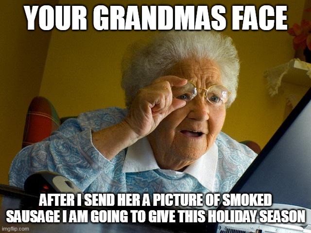 your grandmas face after I send her a picture of smoked sausage I am going to give this holiday season | YOUR GRANDMAS FACE; AFTER I SEND HER A PICTURE OF SMOKED SAUSAGE I AM GOING TO GIVE THIS HOLIDAY SEASON | image tagged in memes,grandma finds the internet,funny,holidays,happy holidays,christmas | made w/ Imgflip meme maker