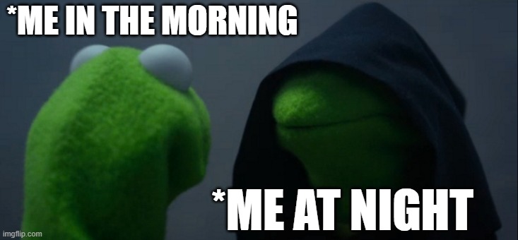 Evil Kermit | *ME IN THE MORNING; *ME AT NIGHT | image tagged in memes,evil kermit | made w/ Imgflip meme maker