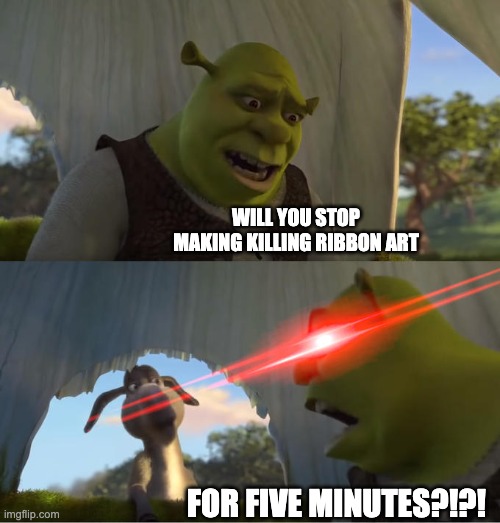 Shrek For Five Minutes | WILL YOU STOP MAKING KILLING RIBBON ART FOR FIVE MINUTES?!?! | image tagged in shrek for five minutes | made w/ Imgflip meme maker