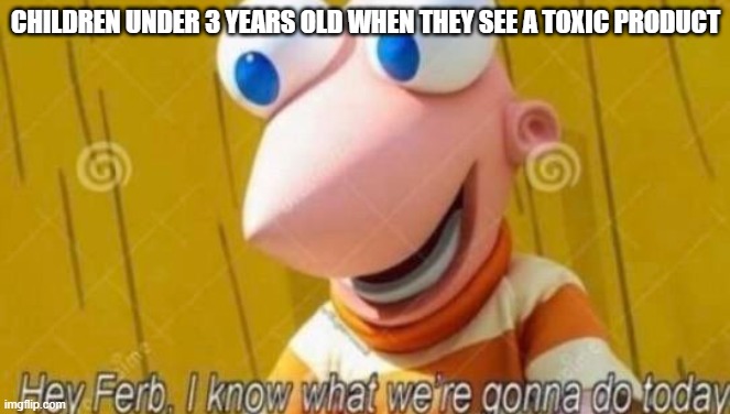 OH NO | CHILDREN UNDER 3 YEARS OLD WHEN THEY SEE A TOXIC PRODUCT | image tagged in hey ferb | made w/ Imgflip meme maker