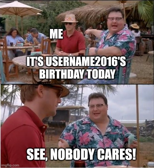 See Nobody Cares | ME; IT'S USERNAME2016'S 
BIRTHDAY TODAY; SEE, NOBODY CARES! | image tagged in memes,see nobody cares | made w/ Imgflip meme maker