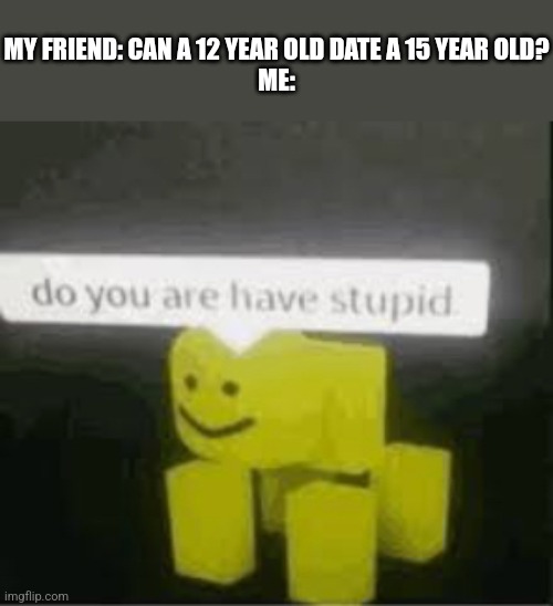 Nope, never having this question for yourself lol | MY FRIEND: CAN A 12 YEAR OLD DATE A 15 YEAR OLD?
ME: | image tagged in do you are have stupid,dating | made w/ Imgflip meme maker