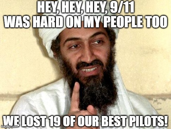 Who's Gonna Fly Us Now? | HEY, HEY, HEY, 9/11 WAS HARD ON MY PEOPLE TOO; WE LOST 19 OF OUR BEST PILOTS! | image tagged in osama bin laden | made w/ Imgflip meme maker