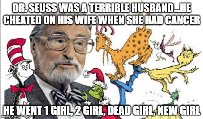 Dr. Evil | DR. SEUSS WAS A TERRIBLE HUSBAND...HE CHEATED ON HIS WIFE WHEN SHE HAD CANCER; HE WENT 1 GIRL, 2 GIRL, DEAD GIRL, NEW GIRL | image tagged in dr seuss | made w/ Imgflip meme maker