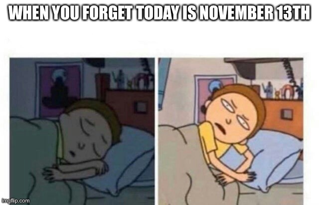 Look for the gummy bear album in stores on November 13th | WHEN YOU FORGET TODAY IS NOVEMBER 13TH | image tagged in morty waking up,gummy bear,memes | made w/ Imgflip meme maker