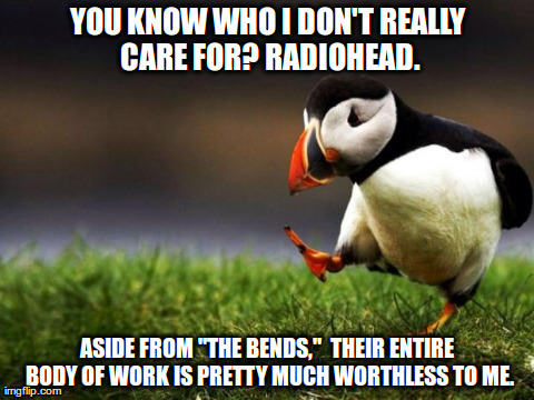 Unpopular Opinion Puffin | YOU KNOW WHO I DON'T REALLY CARE FOR? RADIOHEAD. ASIDE FROM "THE BENDS,"  THEIR ENTIRE BODY OF WORK IS PRETTY MUCH WORTHLESS TO ME. | image tagged in memes,unpopular opinion puffin,AdviceAnimals | made w/ Imgflip meme maker