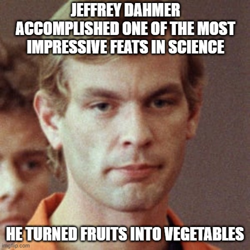 Transformation | JEFFREY DAHMER ACCOMPLISHED ONE OF THE MOST IMPRESSIVE FEATS IN SCIENCE; HE TURNED FRUITS INTO VEGETABLES | image tagged in jeffery dahmer | made w/ Imgflip meme maker