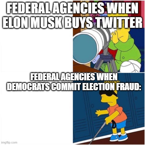 Blind Bart Telescope Binoculars Searching | FEDERAL AGENCIES WHEN ELON MUSK BUYS TWITTER; FEDERAL AGENCIES WHEN DEMOCRATS COMMIT ELECTION FRAUD: | image tagged in blind bart telescope binoculars searching | made w/ Imgflip meme maker