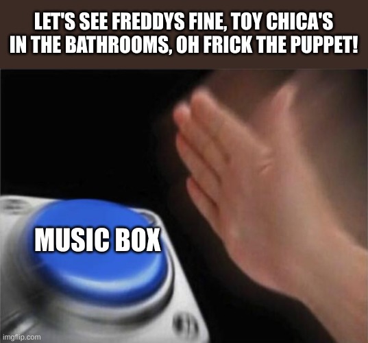 relatble, no? | LET'S SEE FREDDYS FINE, TOY CHICA'S IN THE BATHROOMS, OH FRICK THE PUPPET! MUSIC BOX | image tagged in memes,blank nut button | made w/ Imgflip meme maker