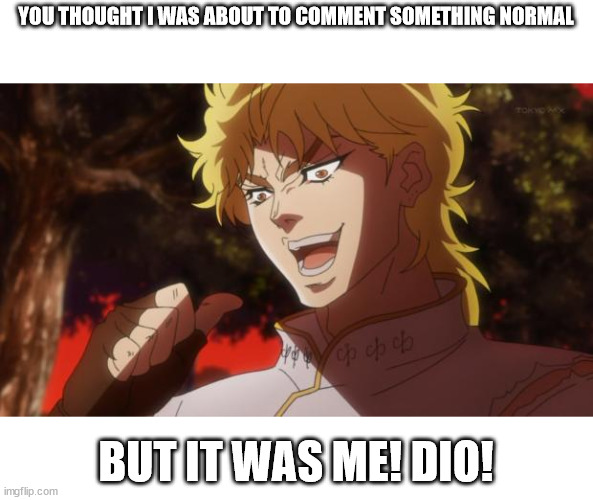 But it was me Dio | YOU THOUGHT I WAS ABOUT TO COMMENT SOMETHING NORMAL BUT IT WAS ME! DIO! | image tagged in but it was me dio | made w/ Imgflip meme maker