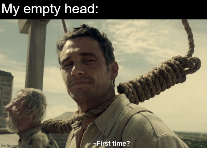 first time | My empty head: | image tagged in first time | made w/ Imgflip meme maker