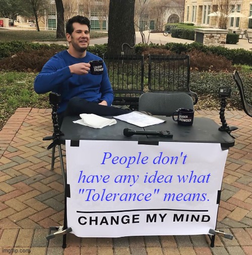 Tolerance | People don't have any idea what "Tolerance" means. | image tagged in change my mind | made w/ Imgflip meme maker