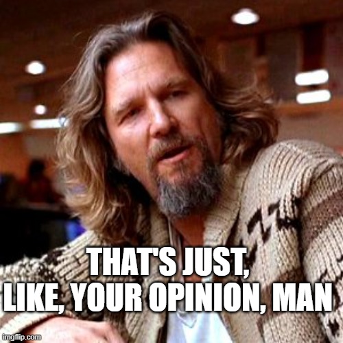 That's just, like, your opinion, man | THAT'S JUST, LIKE, YOUR OPINION, MAN | image tagged in that's just like your opinion man | made w/ Imgflip meme maker