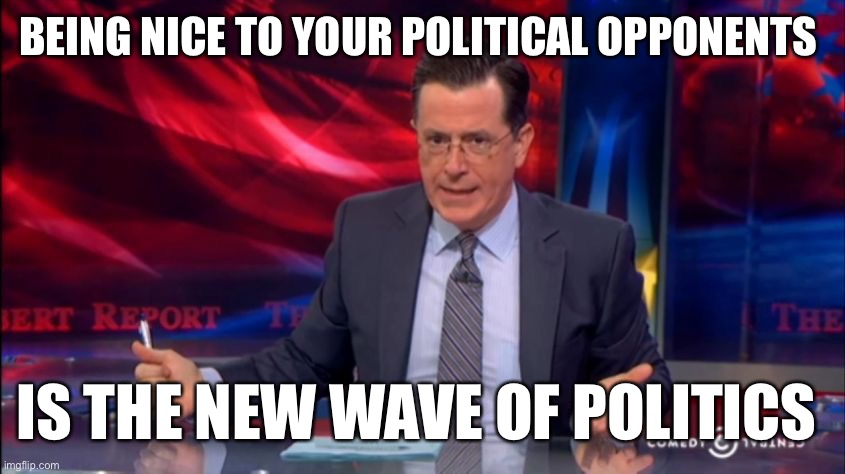 Politically Incorrect Colbert (2) | BEING NICE TO YOUR POLITICAL OPPONENTS; IS THE NEW WAVE OF POLITICS | image tagged in politically incorrect colbert 2 | made w/ Imgflip meme maker