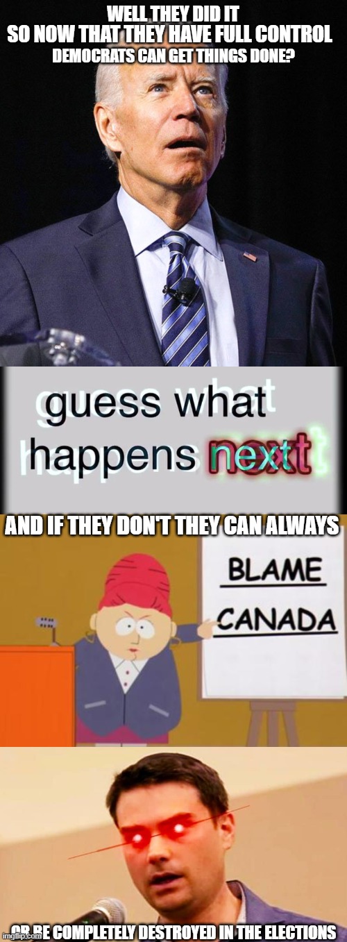 same ole Politics in two years Broke or Better 2024 who will survive | WELL THEY DID IT; SO NOW THAT THEY HAVE FULL CONTROL; DEMOCRATS CAN GET THINGS DONE? AND IF THEY DON'T THEY CAN ALWAYS; OR BE COMPLETELY DESTROYED IN THE ELECTIONS | image tagged in joe biden,guess what happens next,blame canada,ben shapiro destroys liberals | made w/ Imgflip meme maker