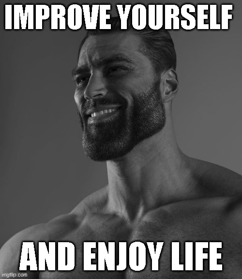 giga advice | IMPROVE YOURSELF; AND ENJOY LIFE | image tagged in giga chad | made w/ Imgflip meme maker