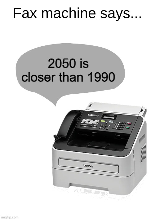 New template lol | 2050 is closer than 1990 | image tagged in fax machine says,fax,facts,1990s | made w/ Imgflip meme maker