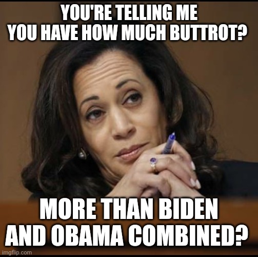 Kamala Harris  | YOU'RE TELLING ME YOU HAVE HOW MUCH BUTTROT? MORE THAN BIDEN AND OBAMA COMBINED? | image tagged in kamala harris | made w/ Imgflip meme maker