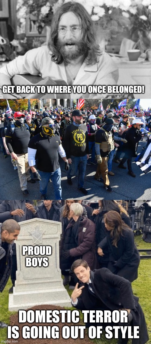 GET BACK TO WHERE YOU ONCE BELONGED! PROUD BOYS; DOMESTIC TERROR IS GOING OUT OF STYLE | image tagged in angry john lennon,proud boys,grant gustin over grave | made w/ Imgflip meme maker