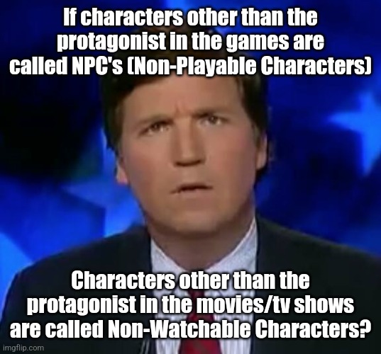 confused Tucker carlson | If characters other than the protagonist in the games are called NPC's (Non-Playable Characters); Characters other than the protagonist in the movies/tv shows are called Non-Watchable Characters? | image tagged in confused tucker carlson | made w/ Imgflip meme maker