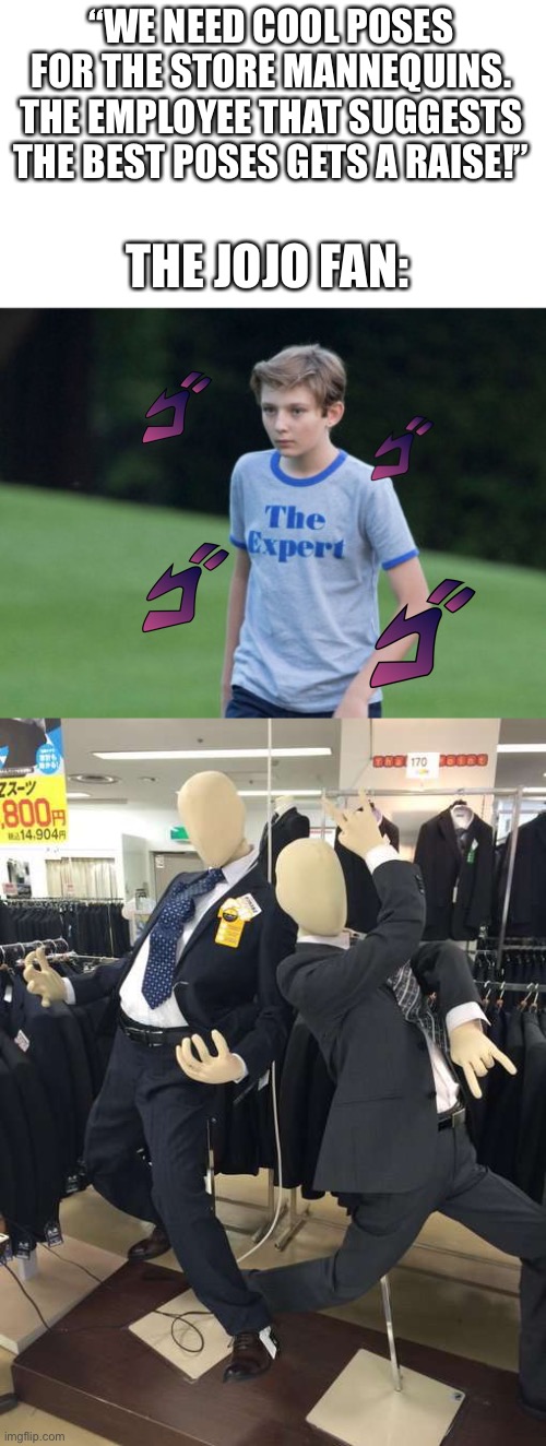 Jojo fans when the company asks for poses | “WE NEED COOL POSES FOR THE STORE MANNEQUINS. THE EMPLOYEE THAT SUGGESTS THE BEST POSES GETS A RAISE!”; THE JOJO FAN: | image tagged in the expert | made w/ Imgflip meme maker