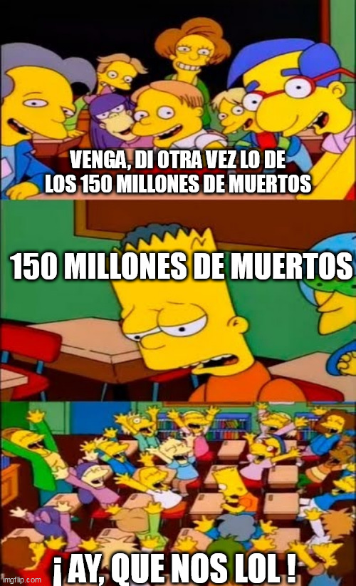 say the line bart! simpsons | VENGA, DI OTRA VEZ LO DE LOS 150 MILLONES DE MUERTOS; 150 MILLONES DE MUERTOS; ¡ AY, QUE NOS LOL ! | image tagged in say the line bart simpsons | made w/ Imgflip meme maker