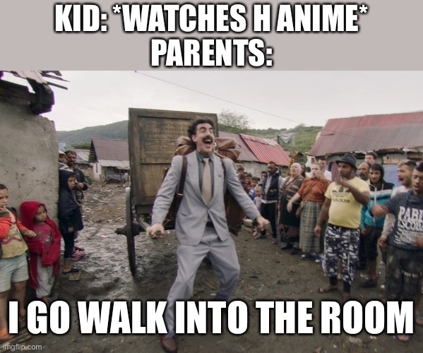 Borat i go to america | KID: *WATCHES H ANIME*
PARENTS:; I GO WALK INTO THE ROOM | image tagged in borat i go to america,parents,memes,funny,relatable,relatable memes | made w/ Imgflip meme maker