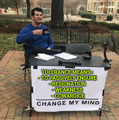 Change My Mind | TOLERANCE MEANS : 
- TO PASSIVELY ENDURE 
- RESIGNATION 
- WEAKNESS 
- COWARDICE | image tagged in change my mind | made w/ Imgflip meme maker