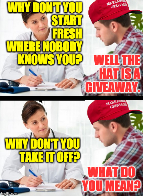 doctor and patient | WHY DON'T YOU
START
FRESH
WHERE NOBODY
KNOWS YOU? WELL THE
HAT IS A
GIVEAWAY. WHY DON'T YOU
TAKE IT OFF? WHAT DO YOU MEAN? | image tagged in doctor and patient | made w/ Imgflip meme maker