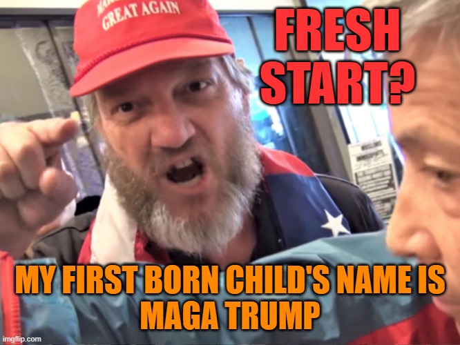 Angry Trump Supporter | FRESH START? MY FIRST BORN CHILD'S NAME IS
MAGA TRUMP | image tagged in angry trump supporter | made w/ Imgflip meme maker