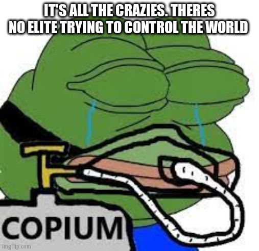 copium | IT'S ALL THE CRAZIES. THERES NO ELITE TRYING TO CONTROL THE WORLD | image tagged in copium | made w/ Imgflip meme maker