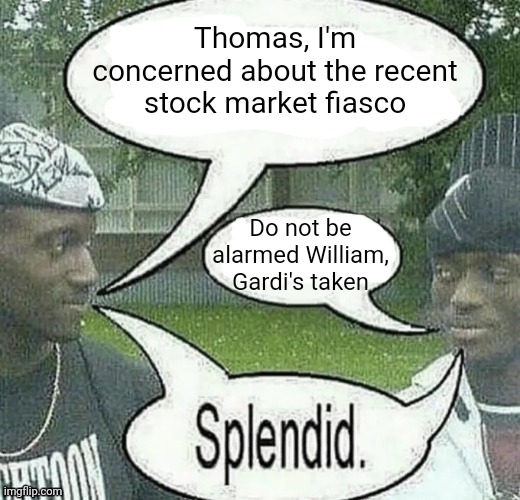 . | Thomas, I'm concerned about the recent stock market fiasco; Do not be alarmed William, Gardi's taken | image tagged in we sell crack splendid | made w/ Imgflip meme maker