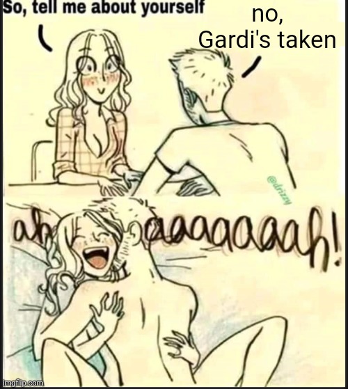 . | no, Gardi's taken | image tagged in tell me about yourself better | made w/ Imgflip meme maker